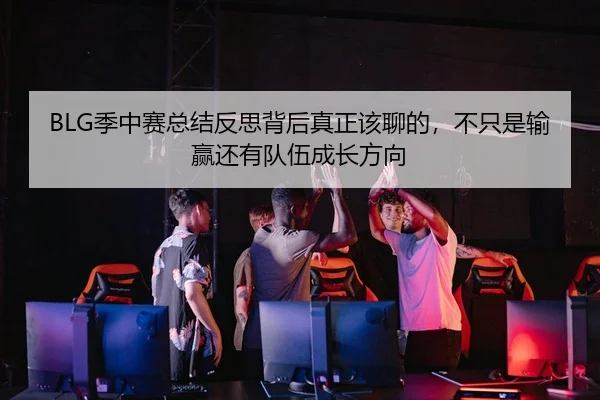 BLG季中赛总结反思背后真正该聊的，不只是输赢还有队伍成长方向